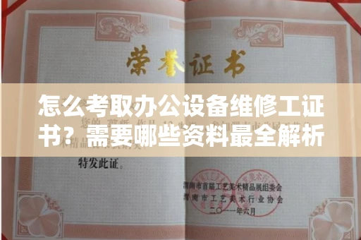 乌鲁木齐怎么考取办公设备维修工证书？需要哪些资料最全解析？
