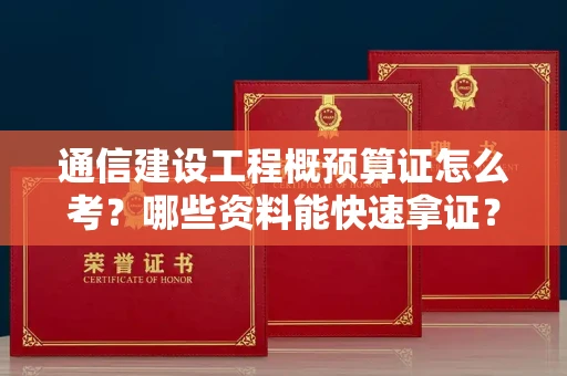乌鲁木齐通信建设工程概预算证怎么考？哪些资料能快速拿证？