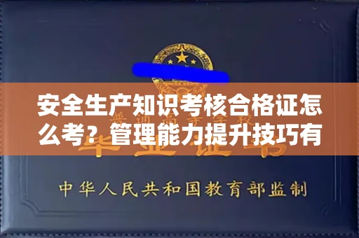 乌鲁木齐安全生产知识考核合格证怎么考？管理能力提升技巧有哪些